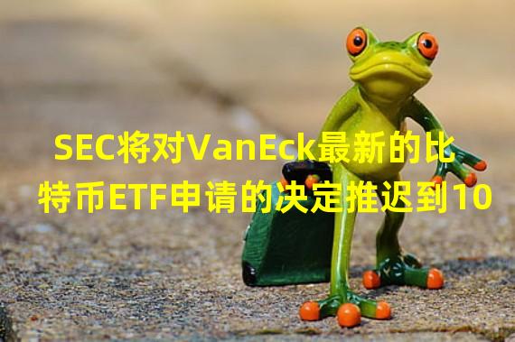 SEC将对VanEck最新的比特币ETF申请的决定推迟到10月11日