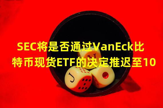 SEC将是否通过VanEck比特币现货ETF的决定推迟至10月11日