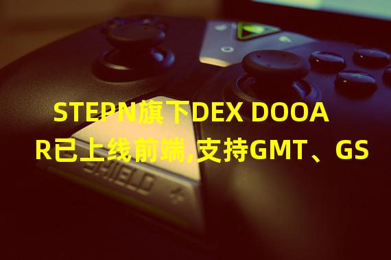 STEPN旗下DEX DOOAR已上线前端,支持GMT、GST、USDC、ETH资产兑换