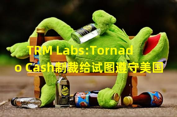 TRM Labs:Tornado Cash制裁给试图遵守美国法规的加密公司带来了新问题