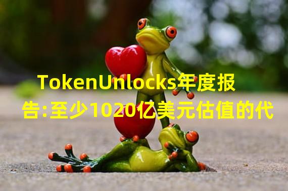 TokenUnlocks年度报告:至少1020亿美元估值的代币在2023年解锁