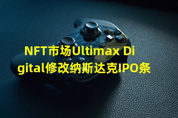 NFT市场Ultimax Digital修改纳斯达克IPO条款拟融资1800万美元