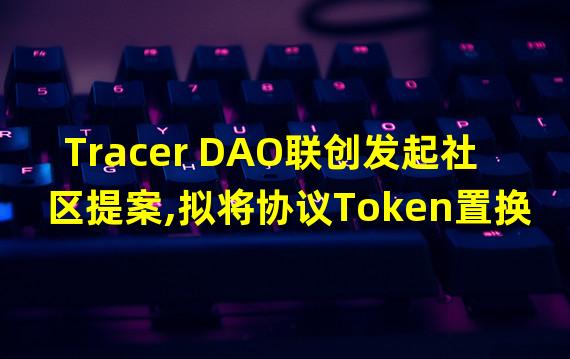 Tracer DAO联创发起社区提案,拟将协议Token置换为开发平台Mycelium Token