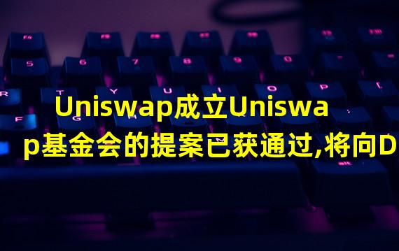 Uniswap成立Uniswap基金会的提案已获通过,将向DAO财库申请7400万美元拨款