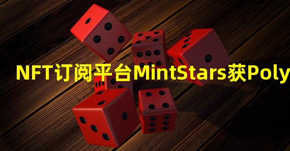 NFT订阅平台MintStars获Polygon Studios投资