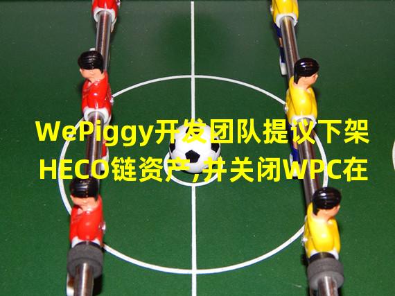 WePiggy开发团队提议下架HECO链资产,并关闭WPC在HECO链的跨链服务