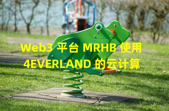 Web3 平台 MRHB 使用 4EVERLAND 的云计算解决方案