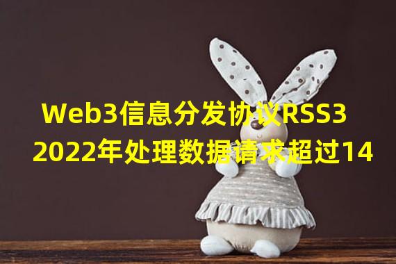 Web3信息分发协议RSS3 2022年处理数据请求超过14亿次