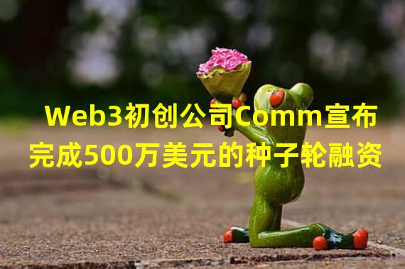 Web3初创公司Comm宣布完成500万美元的种子轮融资
