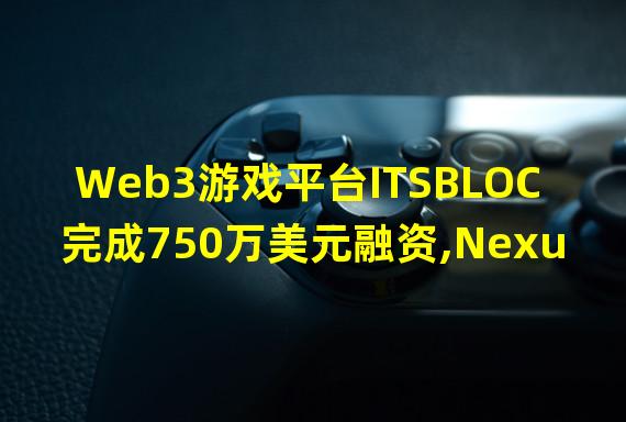 Web3游戏平台ITSBLOC完成750万美元融资,Nexus one等参投