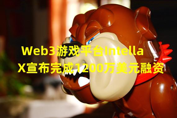 Web3游戏平台Intella X宣布完成1200万美元融资,Animoca Brands等参投