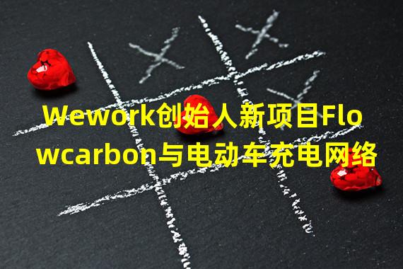 Wework创始人新项目Flowcarbon与电动车充电网络C+Charge达成合作
