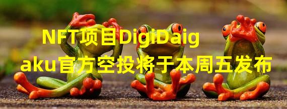 NFT项目DigiDaigaku官方空投将于本周五发布