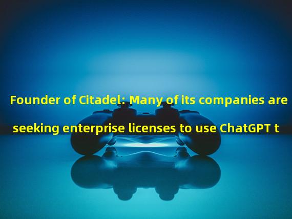 Founder of Citadel: Many of its companies are seeking enterprise licenses to use ChatGPT tools