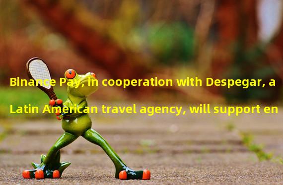 Binance Pay, in cooperation with Despegar, a Latin American travel agency, will support encrypted payment in Argentina