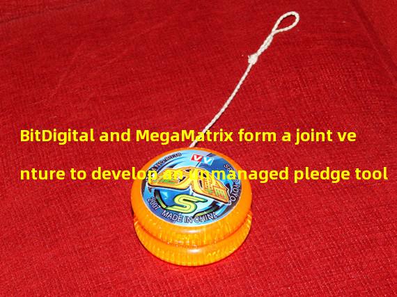 BitDigital and MegaMatrix form a joint venture to develop an unmanaged pledge tool