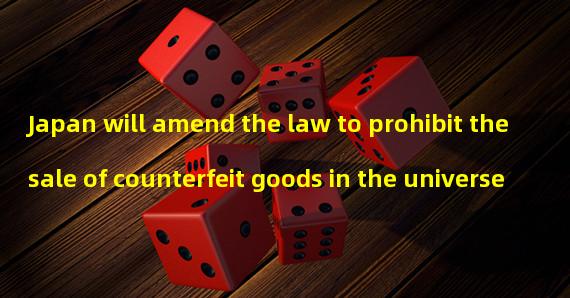 Japan will amend the law to prohibit the sale of counterfeit goods in the universe