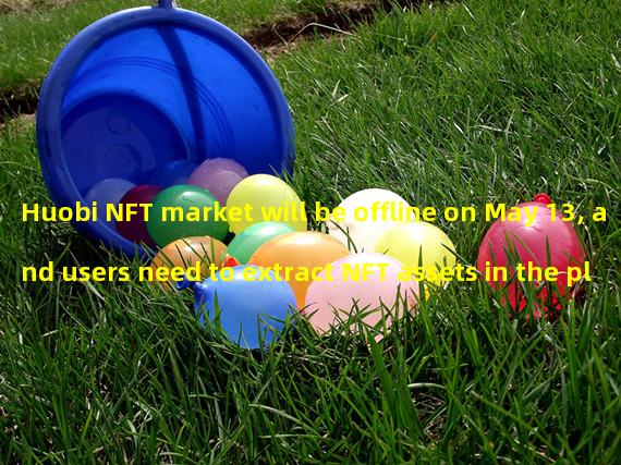Huobi NFT market will be offline on May 13, and users need to extract NFT assets in the platform by themselves