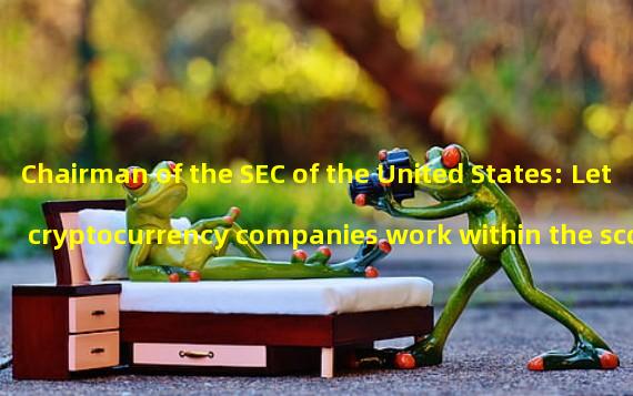 Chairman of the SEC of the United States: Let cryptocurrency companies work within the scope of the law