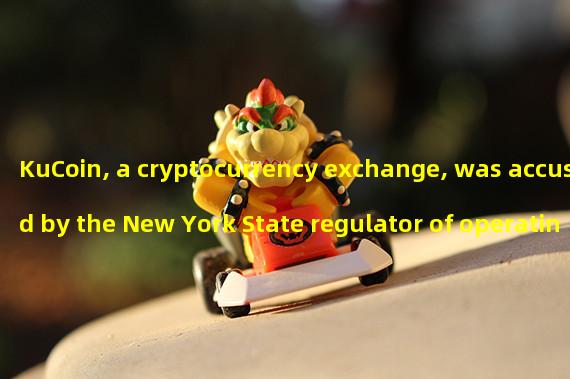 KuCoin, a cryptocurrency exchange, was accused by the New York State regulator of operating without a license