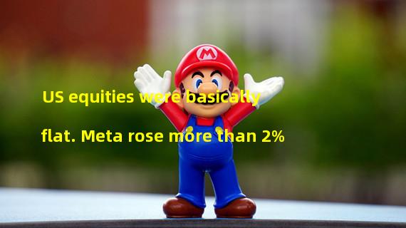 US equities were basically flat. Meta rose more than 2%