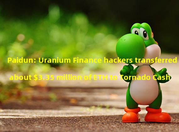 Paidun: Uranium Finance hackers transferred about $3.35 million of ETH to Tornado Cash