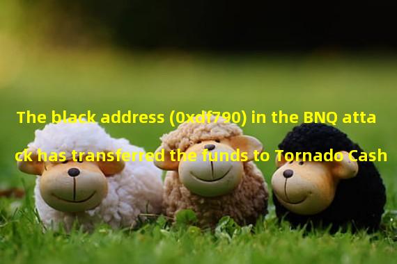 The black address (0xdf790) in the BNQ attack has transferred the funds to Tornado Cash