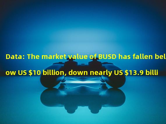 Data: The market value of BUSD has fallen below US $10 billion, down nearly US $13.9 billion from the peak in November last year