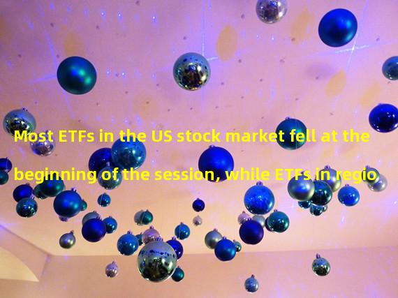 Most ETFs in the US stock market fell at the beginning of the session, while ETFs in regional banks plunged by 5.3%