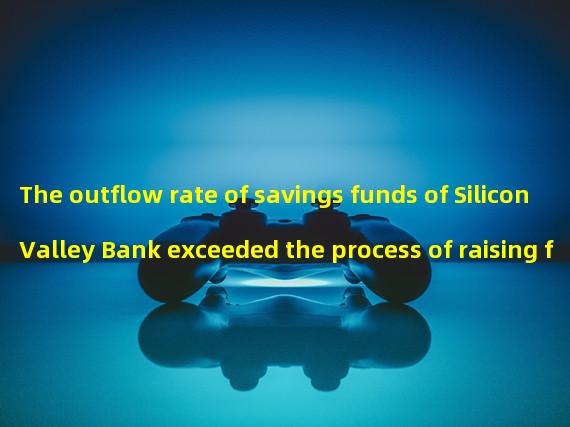 The outflow rate of savings funds of Silicon Valley Bank exceeded the process of raising funds by selling assets