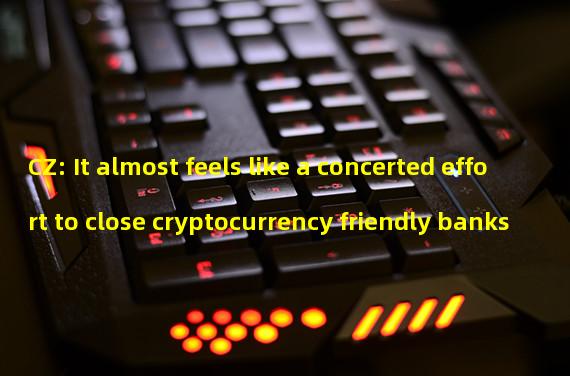 CZ: It almost feels like a concerted effort to close cryptocurrency friendly banks