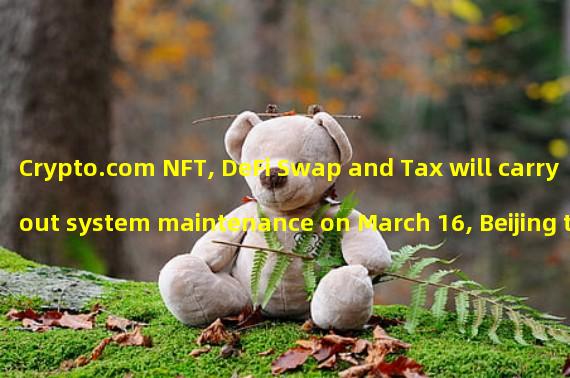Crypto.com NFT, DeFi Swap and Tax will carry out system maintenance on March 16, Beijing time