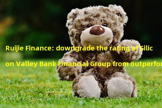 Ruijie Finance: downgrade the rating of Silicon Valley Bank Financial Group from outperforming the market to be consistent with the market