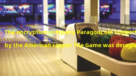 The encryption company ParagonCoin supported by the American rapper The Game was deregistered by the SEC