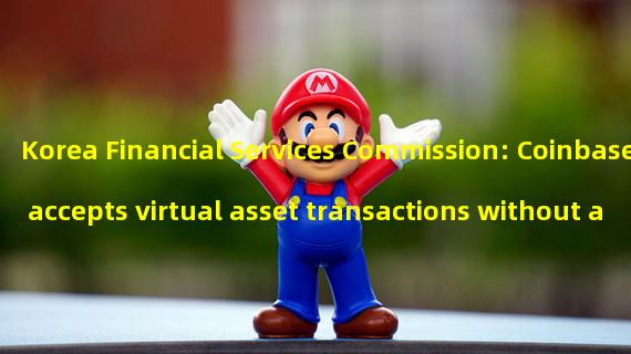 Korea Financial Services Commission: Coinbase accepts virtual asset transactions without authorization