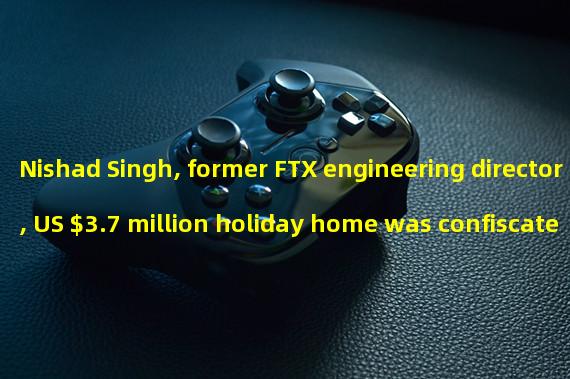 Nishad Singh, former FTX engineering director, US $3.7 million holiday home was confiscated by the US government