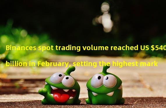 Binances spot trading volume reached US $540 billion in February, setting the highest market share in the trading platforms history