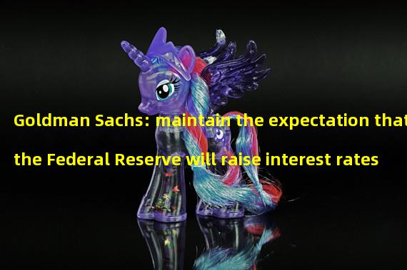 Goldman Sachs: maintain the expectation that the Federal Reserve will raise interest rates by 25 basis points in May, June and July