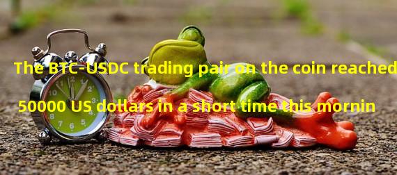 The BTC-USDC trading pair on the coin reached 50000 US dollars in a short time this morning
