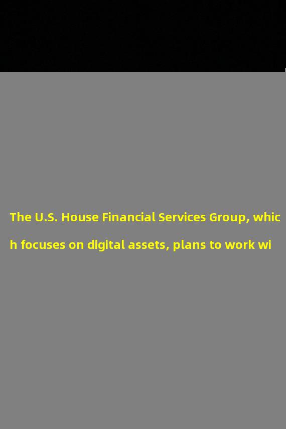 The U.S. House Financial Services Group, which focuses on digital assets, plans to work with the House Agriculture Committee to develop encryption legislation
