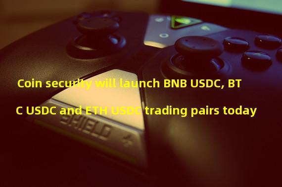 Coin security will launch BNB USDC, BTC USDC and ETH USDC trading pairs today