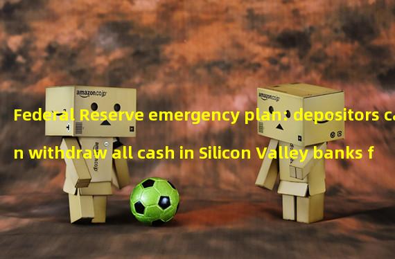 Federal Reserve emergency plan: depositors can withdraw all cash in Silicon Valley banks from March 13