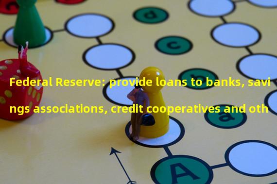 Federal Reserve: provide loans to banks, savings associations, credit cooperatives and other qualified depository institutions for up to one year