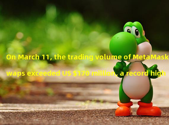 On March 11, the trading volume of MetaMaskSwaps exceeded US $170 million, a record high
