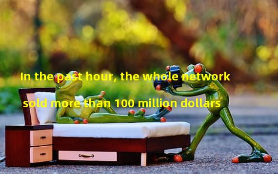 In the past hour, the whole network sold more than 100 million dollars