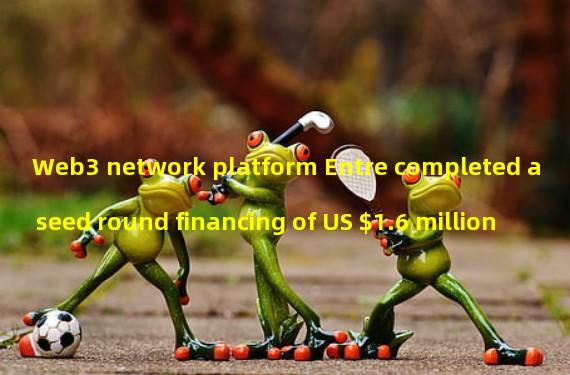Web3 network platform Entre completed a seed round financing of US $1.6 million