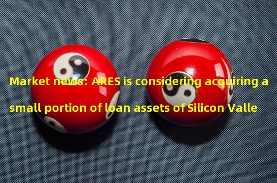 Market news: ARES is considering acquiring a small portion of loan assets of Silicon Valley Bank