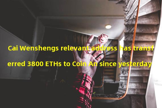 Cai Wenshengs relevant address has transferred 3800 ETHs to Coin An since yesterday