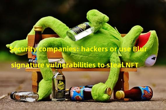 Security companies: hackers or use Blur signature vulnerabilities to steal NFT