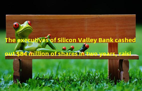 The executives of Silicon Valley Bank cashed out $84 million of shares in two years, raising doubts